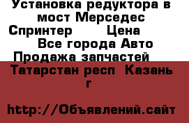 Установка редуктора в мост Мерседес Спринтер 906 › Цена ­ 99 000 - Все города Авто » Продажа запчастей   . Татарстан респ.,Казань г.